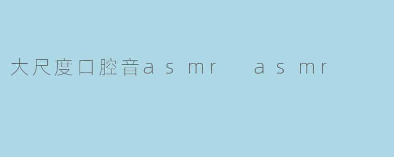 《探索大尺度口腔音ASMR：听觉疗愈的极致体验》